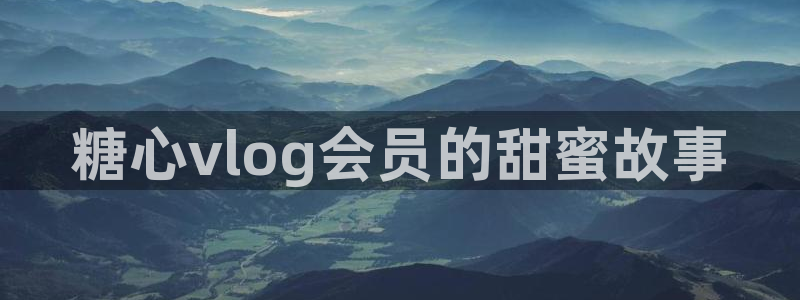 糖心春节vlog：糖心vlog会员的甜蜜故事