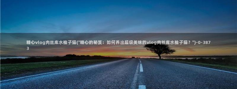 糖心vlog导航：糖心vlog肉丝库水柚子猫(\